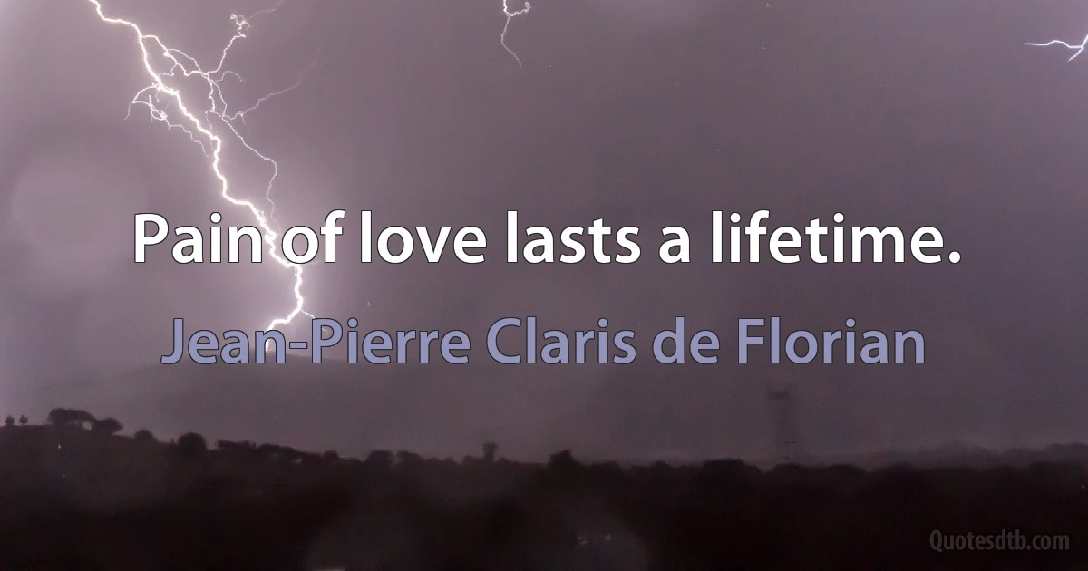 Pain of love lasts a lifetime. (Jean-Pierre Claris de Florian)