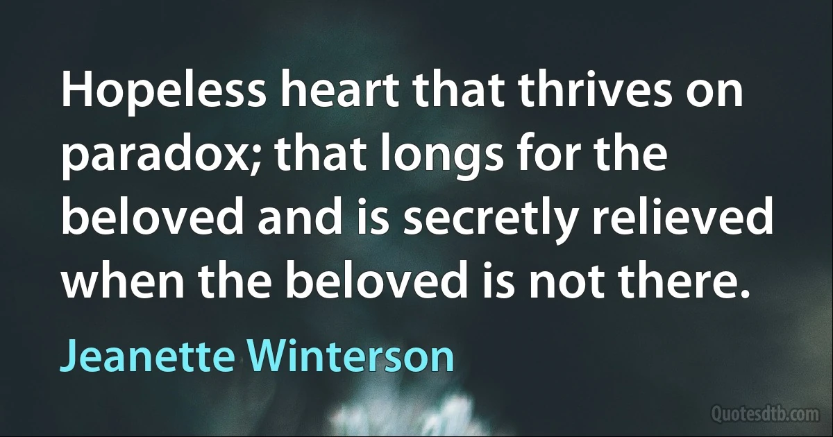 Hopeless heart that thrives on paradox; that longs for the beloved and is secretly relieved when the beloved is not there. (Jeanette Winterson)