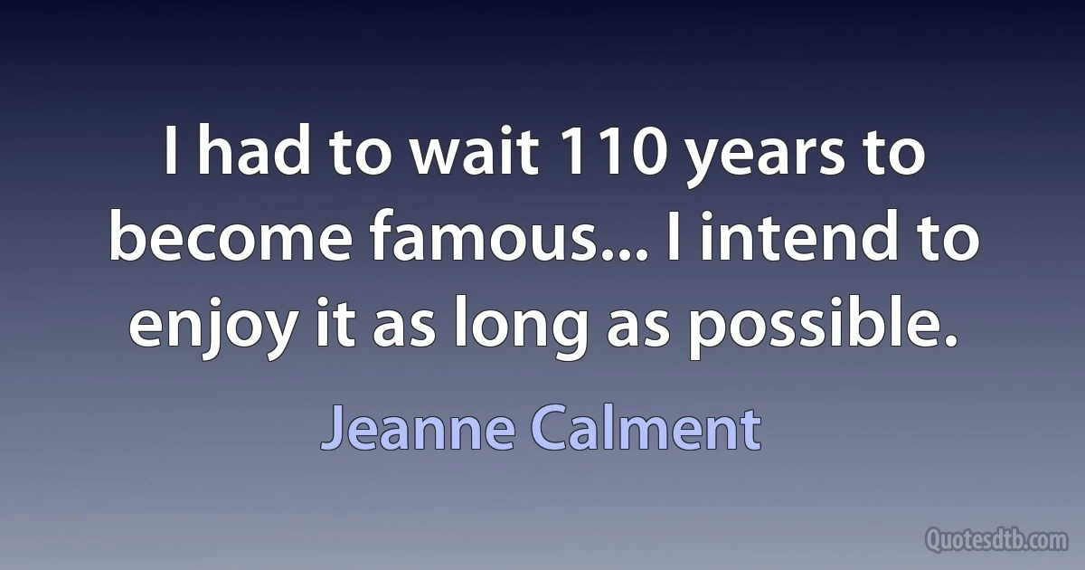 I had to wait 110 years to become famous... I intend to enjoy it as long as possible. (Jeanne Calment)