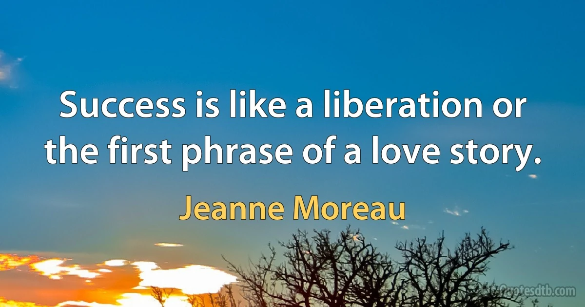 Success is like a liberation or the first phrase of a love story. (Jeanne Moreau)