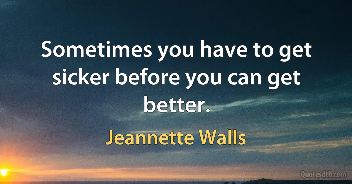 Sometimes you have to get sicker before you can get better. (Jeannette Walls)