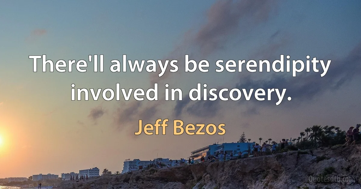 There'll always be serendipity involved in discovery. (Jeff Bezos)