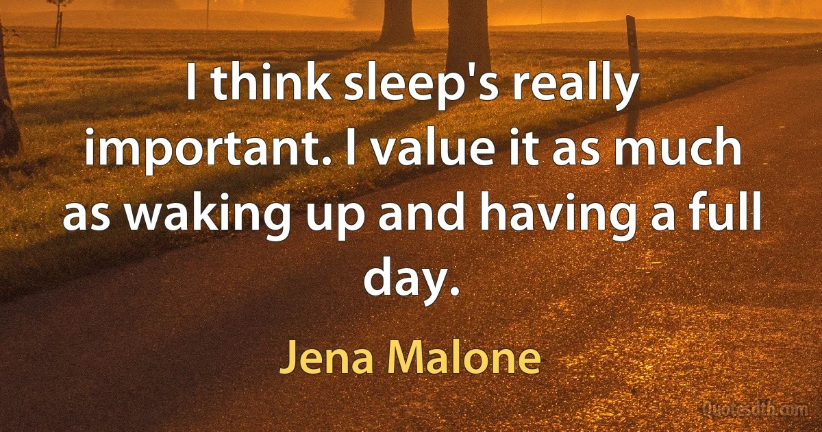 I think sleep's really important. I value it as much as waking up and having a full day. (Jena Malone)