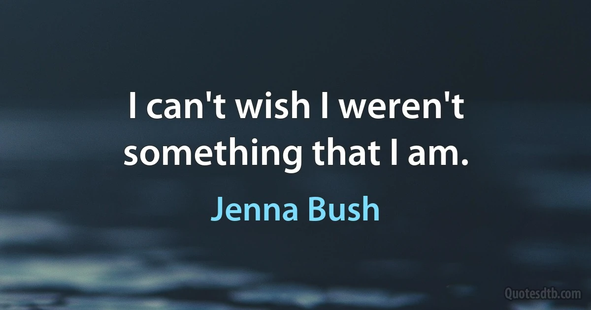 I can't wish I weren't something that I am. (Jenna Bush)