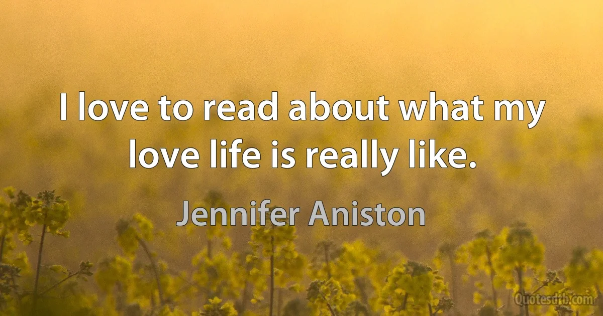 I love to read about what my love life is really like. (Jennifer Aniston)