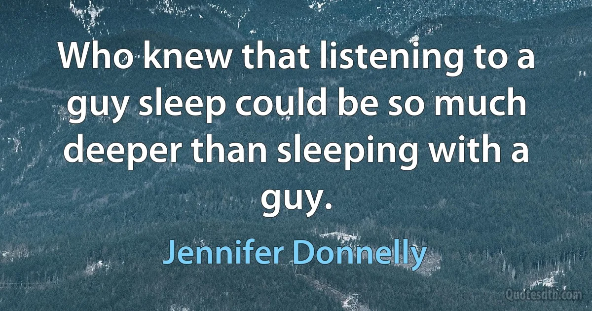 Who knew that listening to a guy sleep could be so much deeper than sleeping with a guy. (Jennifer Donnelly)