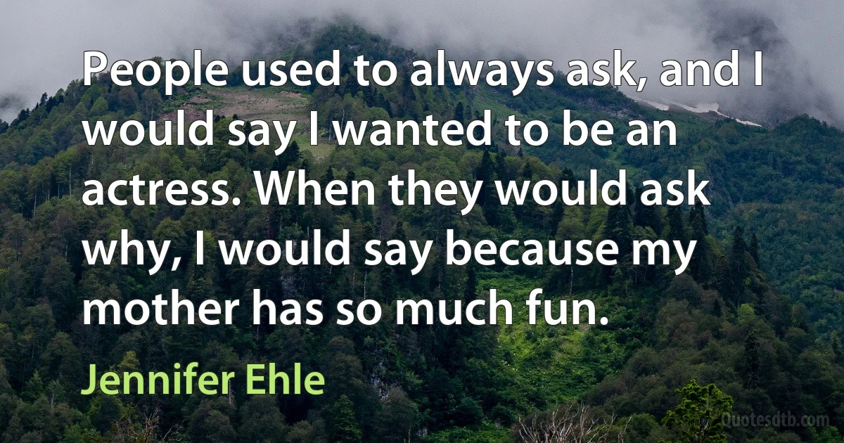 People used to always ask, and I would say I wanted to be an actress. When they would ask why, I would say because my mother has so much fun. (Jennifer Ehle)