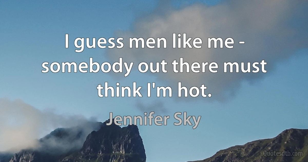 I guess men like me - somebody out there must think I'm hot. (Jennifer Sky)