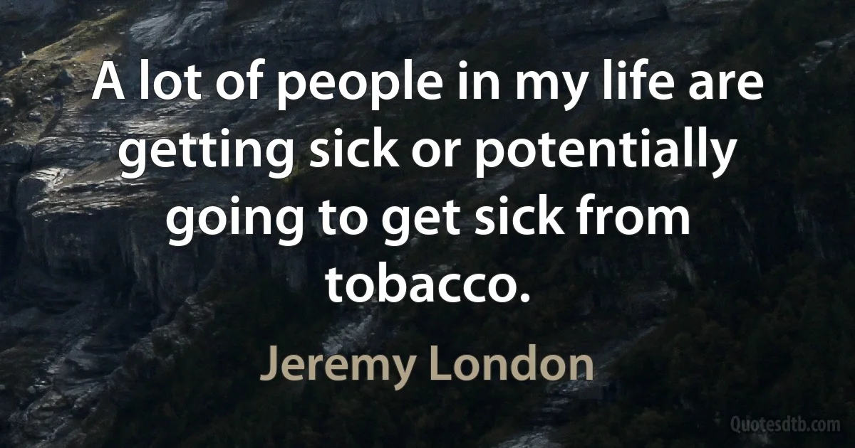 A lot of people in my life are getting sick or potentially going to get sick from tobacco. (Jeremy London)