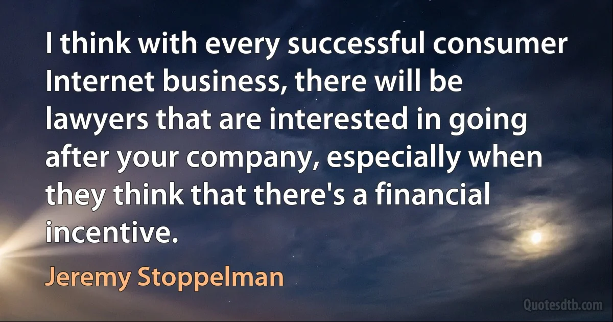 I think with every successful consumer Internet business, there will be lawyers that are interested in going after your company, especially when they think that there's a financial incentive. (Jeremy Stoppelman)