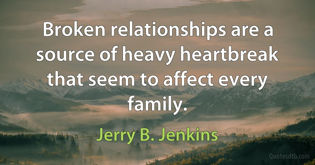 Broken relationships are a source of heavy heartbreak that seem to affect every family. (Jerry B. Jenkins)