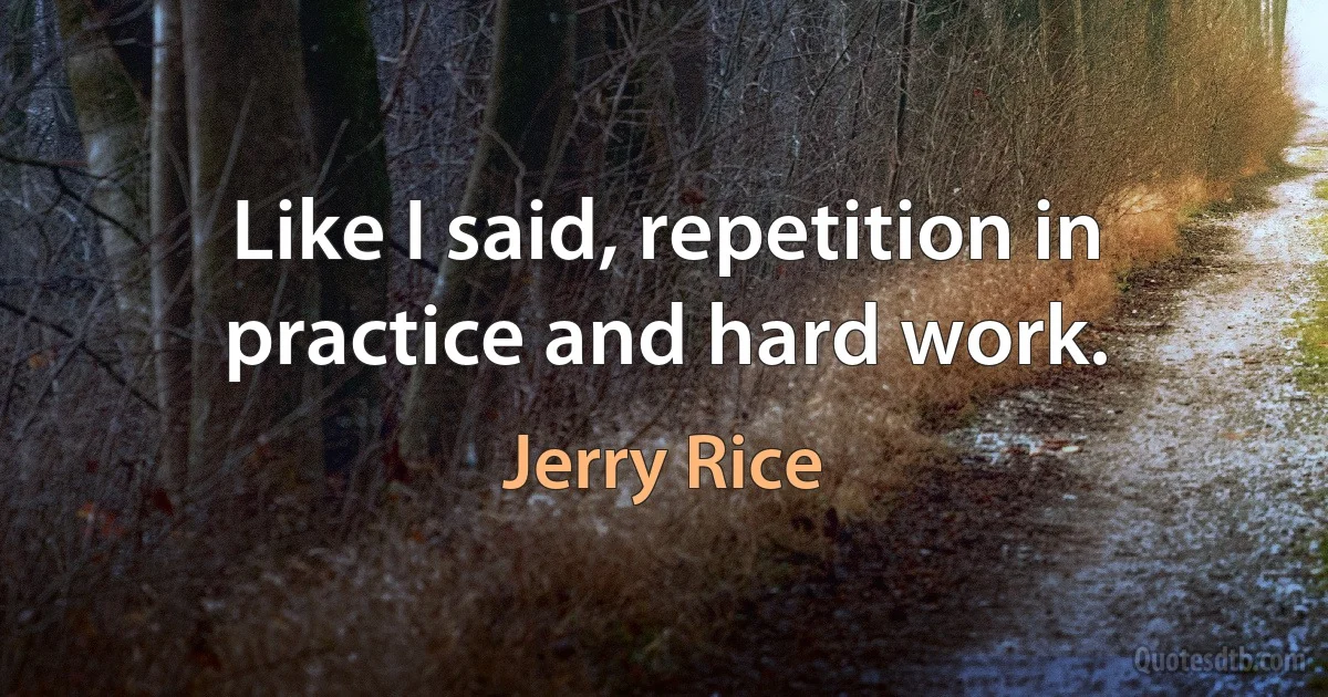 Like I said, repetition in practice and hard work. (Jerry Rice)