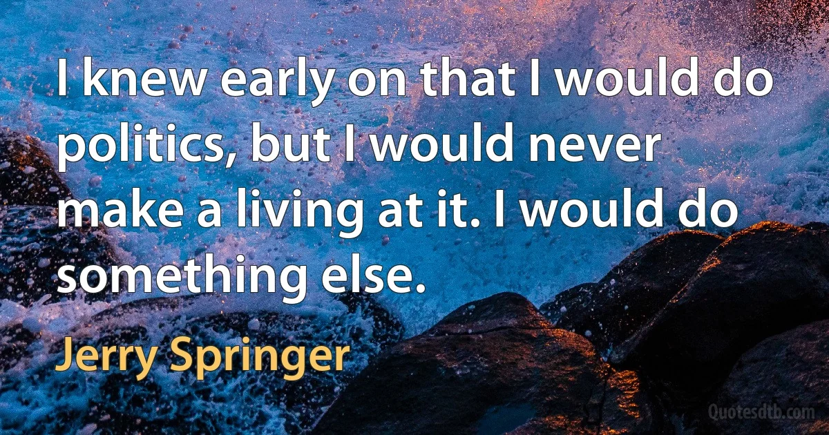 I knew early on that I would do politics, but I would never make a living at it. I would do something else. (Jerry Springer)