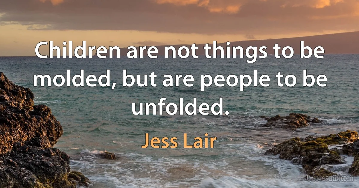 Children are not things to be molded, but are people to be unfolded. (Jess Lair)