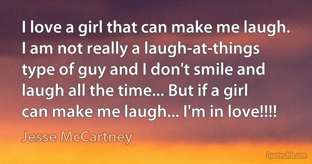 I love a girl that can make me laugh. I am not really a laugh-at-things type of guy and I don't smile and laugh all the time... But if a girl can make me laugh... I'm in love!!!! (Jesse McCartney)