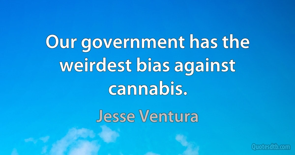 Our government has the weirdest bias against cannabis. (Jesse Ventura)