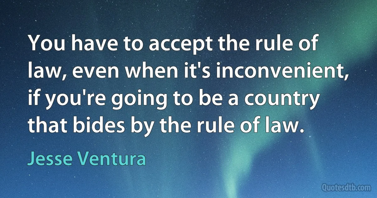 You have to accept the rule of law, even when it's inconvenient, if you're going to be a country that bides by the rule of law. (Jesse Ventura)