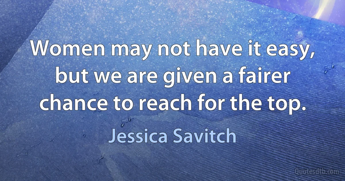 Women may not have it easy, but we are given a fairer chance to reach for the top. (Jessica Savitch)