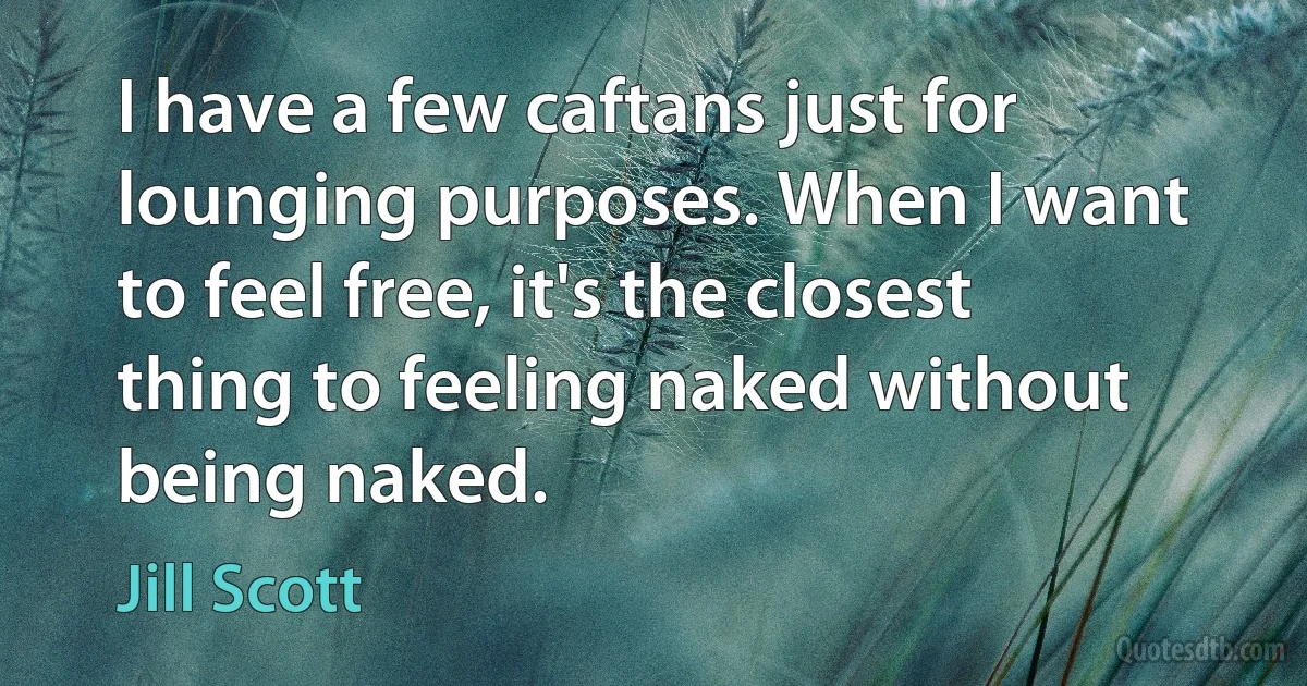 I have a few caftans just for lounging purposes. When I want to feel free, it's the closest thing to feeling naked without being naked. (Jill Scott)