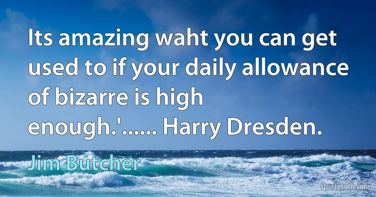 Its amazing waht you can get used to if your daily allowance of bizarre is high enough.'...... Harry Dresden. (Jim Butcher)