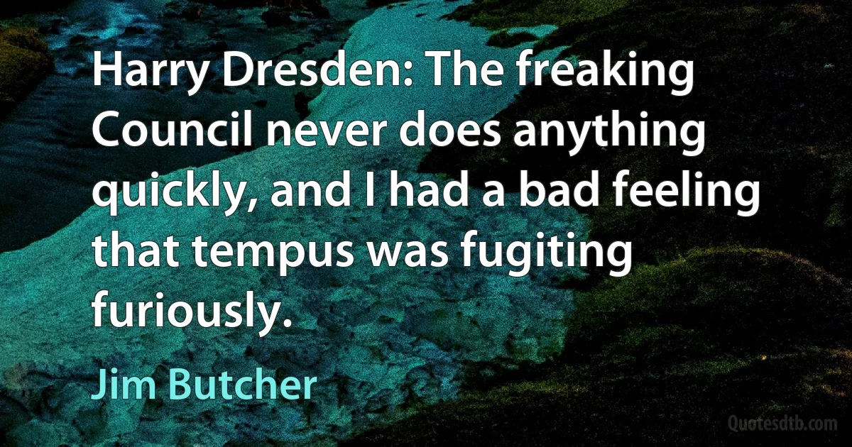 Harry Dresden: The freaking Council never does anything quickly, and I had a bad feeling that tempus was fugiting furiously. (Jim Butcher)