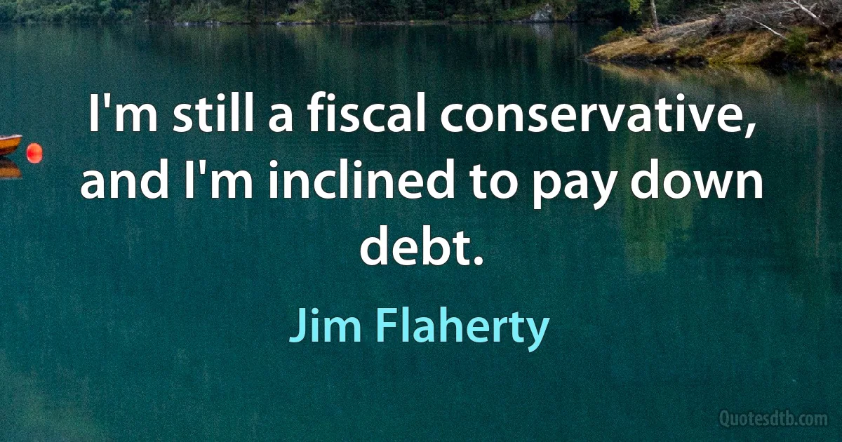 I'm still a fiscal conservative, and I'm inclined to pay down debt. (Jim Flaherty)