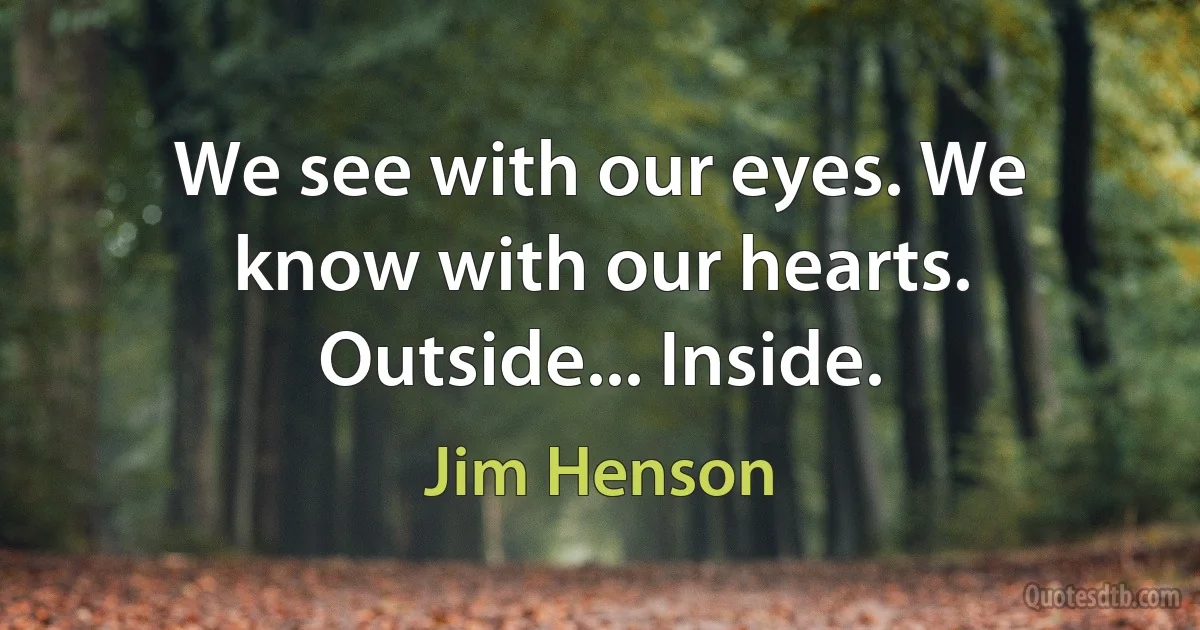 We see with our eyes. We know with our hearts. Outside... Inside. (Jim Henson)