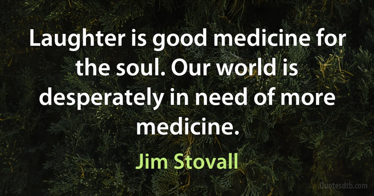 Laughter is good medicine for the soul. Our world is desperately in need of more medicine. (Jim Stovall)