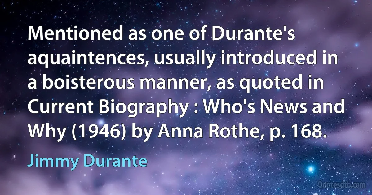 Mentioned as one of Durante's aquaintences, usually introduced in a boisterous manner, as quoted in Current Biography : Who's News and Why (1946) by Anna Rothe, p. 168. (Jimmy Durante)