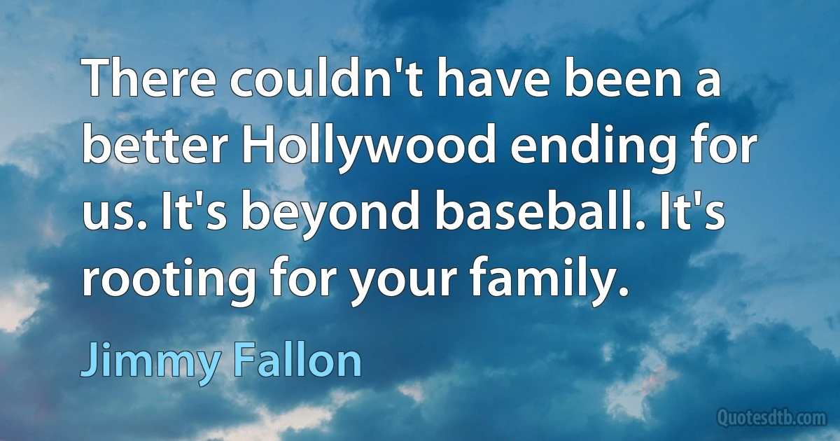 There couldn't have been a better Hollywood ending for us. It's beyond baseball. It's rooting for your family. (Jimmy Fallon)