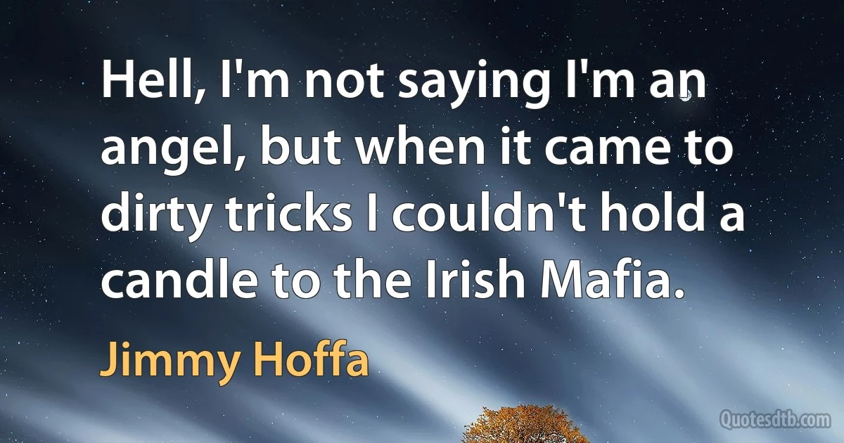 Hell, I'm not saying I'm an angel, but when it came to dirty tricks I couldn't hold a candle to the Irish Mafia. (Jimmy Hoffa)