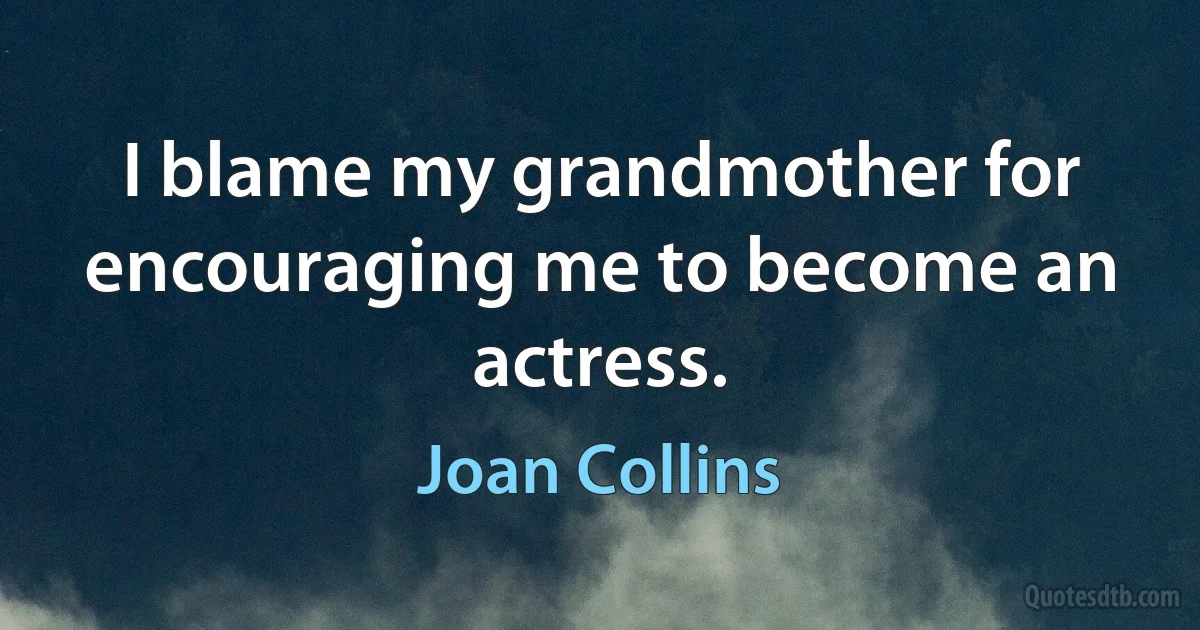 I blame my grandmother for encouraging me to become an actress. (Joan Collins)