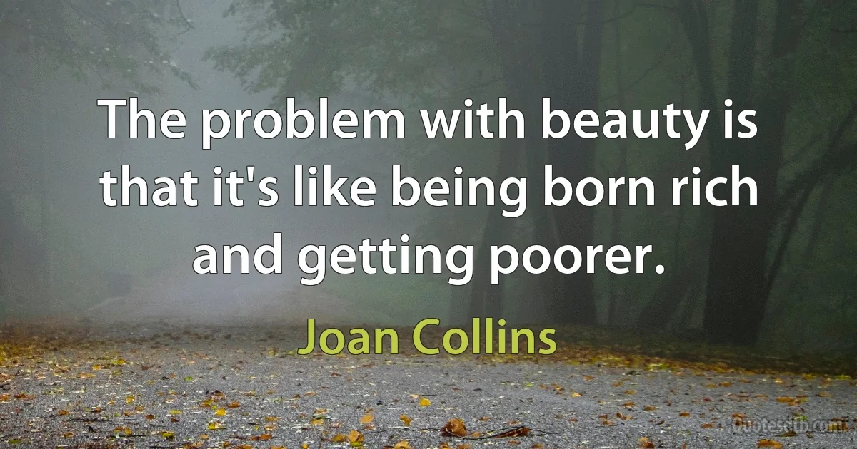 The problem with beauty is that it's like being born rich and getting poorer. (Joan Collins)