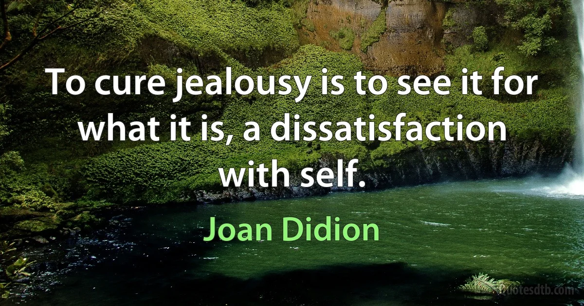 To cure jealousy is to see it for what it is, a dissatisfaction with self. (Joan Didion)