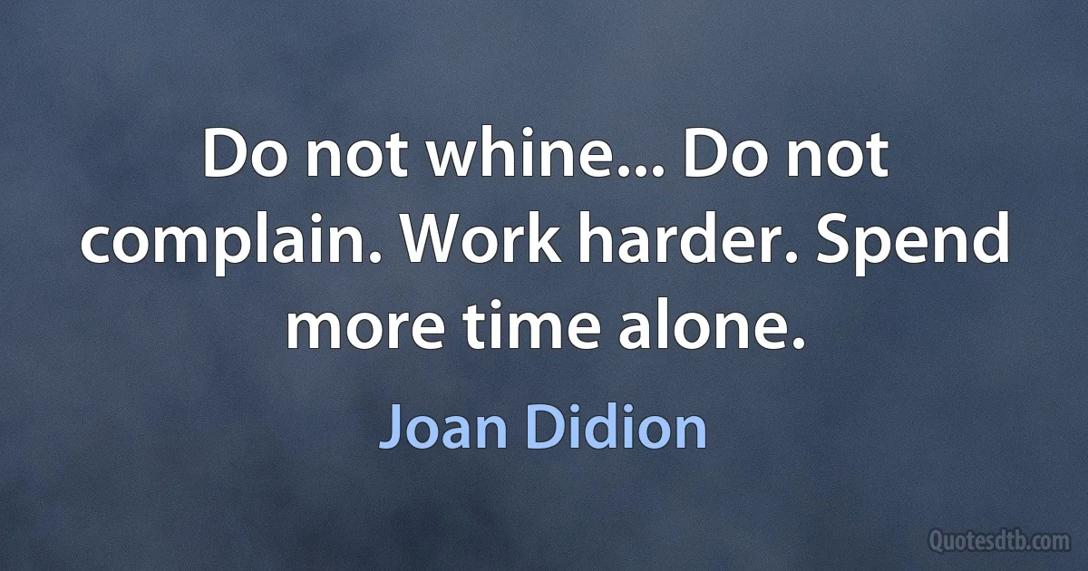 Do not whine... Do not complain. Work harder. Spend more time alone. (Joan Didion)