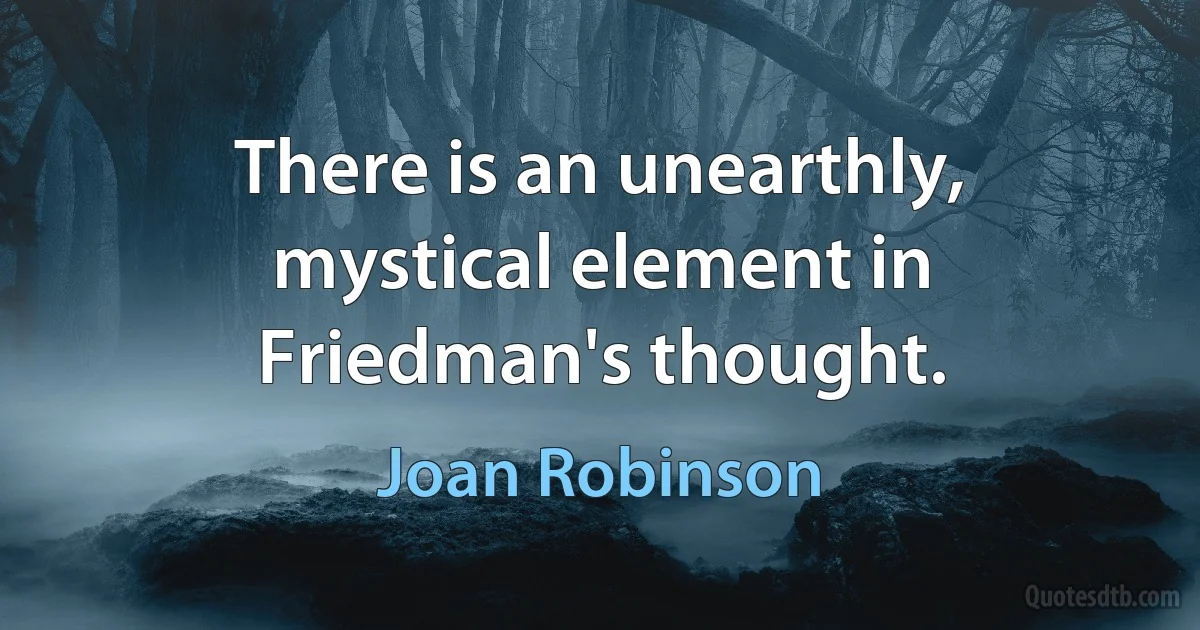 There is an unearthly, mystical element in Friedman's thought. (Joan Robinson)