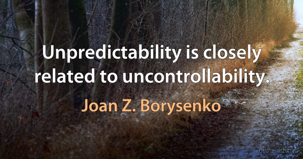 Unpredictability is closely related to uncontrollability. (Joan Z. Borysenko)