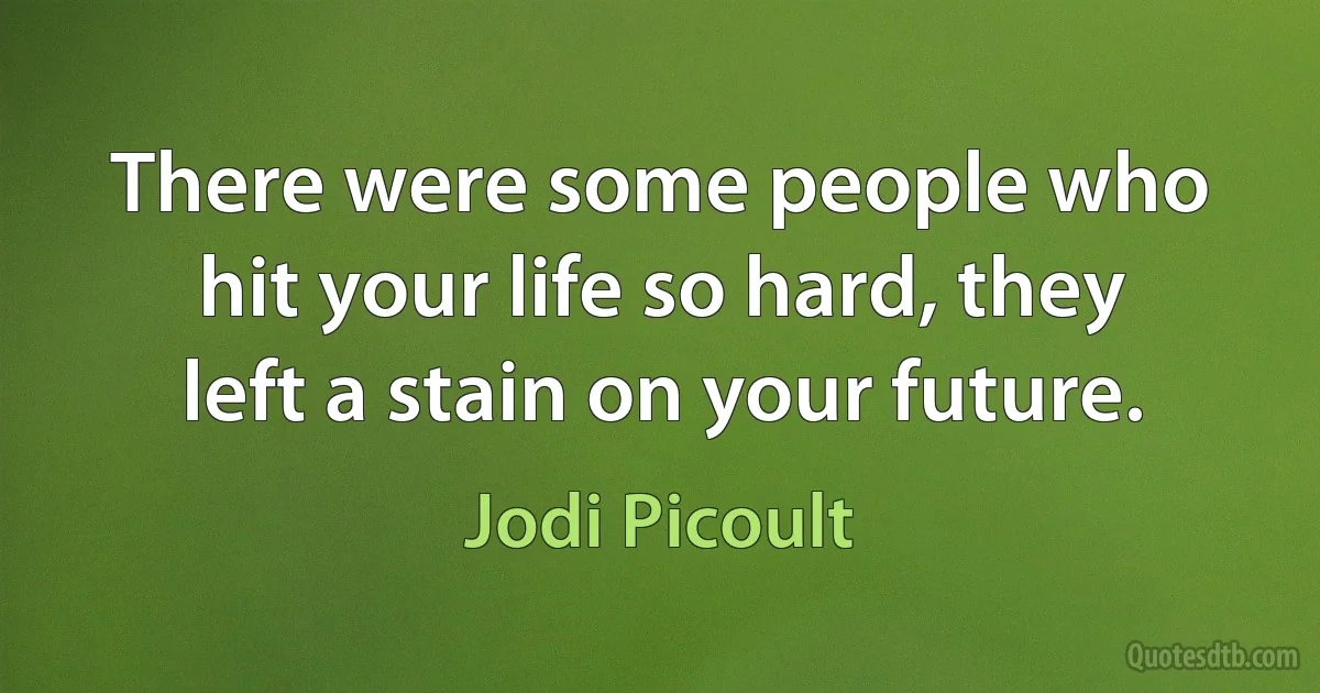 There were some people who hit your life so hard, they left a stain on your future. (Jodi Picoult)