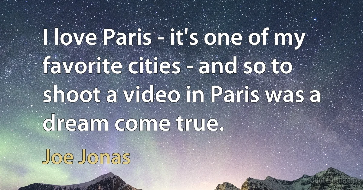 I love Paris - it's one of my favorite cities - and so to shoot a video in Paris was a dream come true. (Joe Jonas)