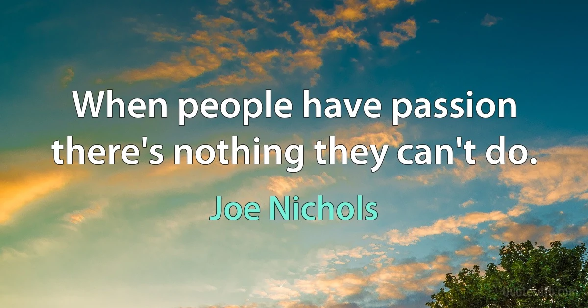 When people have passion there's nothing they can't do. (Joe Nichols)