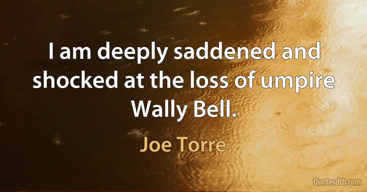 I am deeply saddened and shocked at the loss of umpire Wally Bell. (Joe Torre)