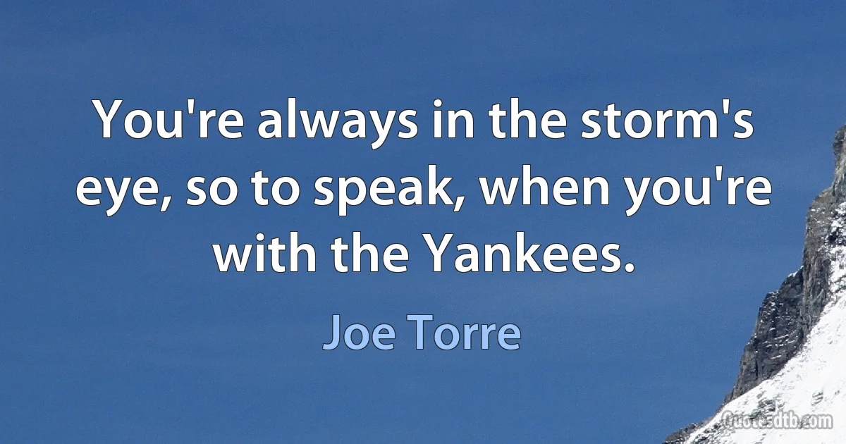 You're always in the storm's eye, so to speak, when you're with the Yankees. (Joe Torre)