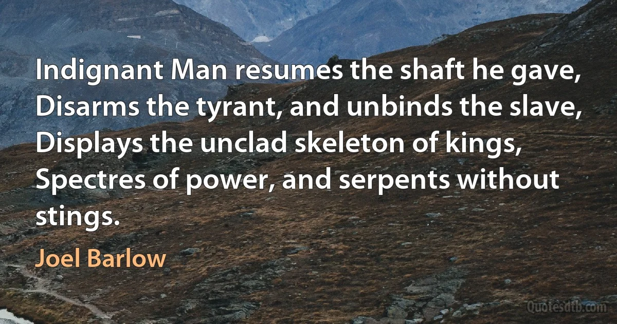 Indignant Man resumes the shaft he gave,
Disarms the tyrant, and unbinds the slave,
Displays the unclad skeleton of kings,
Spectres of power, and serpents without stings. (Joel Barlow)