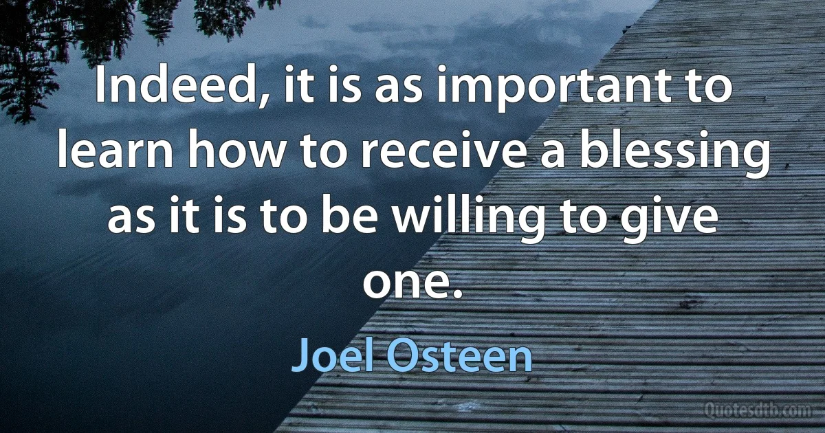 Indeed, it is as important to learn how to receive a blessing as it is to be willing to give one. (Joel Osteen)