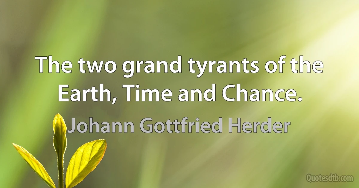 The two grand tyrants of the Earth, Time and Chance. (Johann Gottfried Herder)