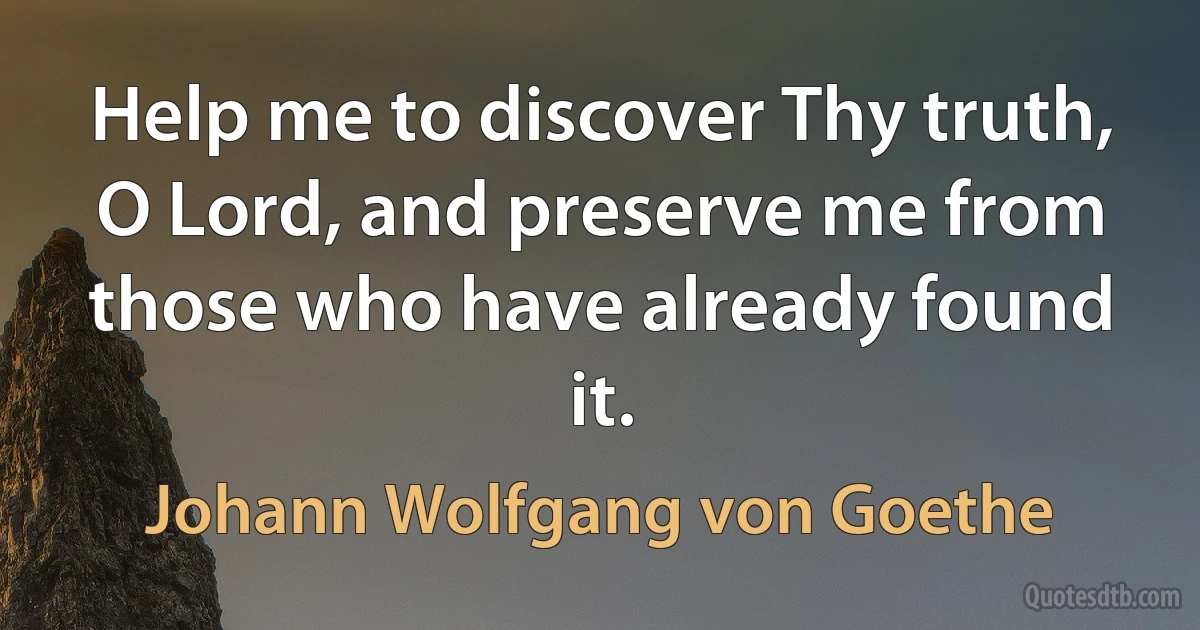 Help me to discover Thy truth, O Lord, and preserve me from those who have already found it. (Johann Wolfgang von Goethe)