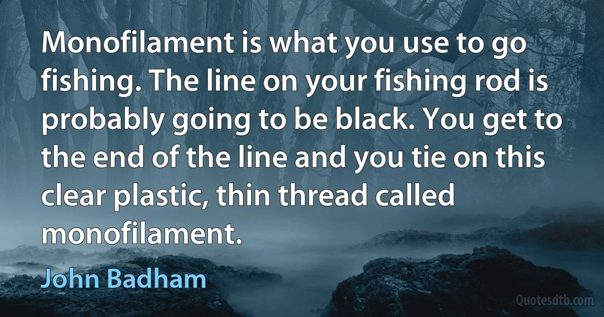 Monofilament is what you use to go fishing. The line on your fishing rod is probably going to be black. You get to the end of the line and you tie on this clear plastic, thin thread called monofilament. (John Badham)