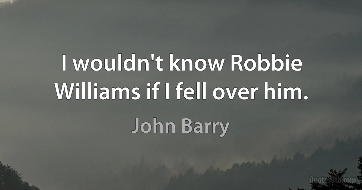 I wouldn't know Robbie Williams if I fell over him. (John Barry)