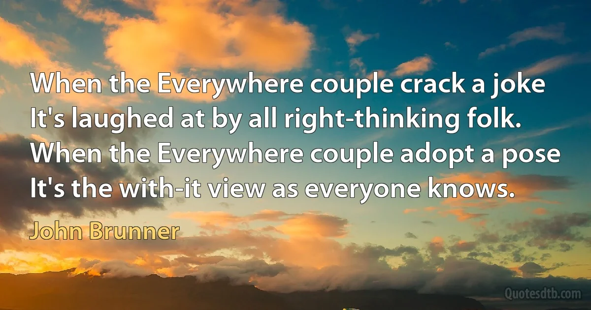 When the Everywhere couple crack a joke
It's laughed at by all right-thinking folk.
When the Everywhere couple adopt a pose
It's the with-it view as everyone knows. (John Brunner)