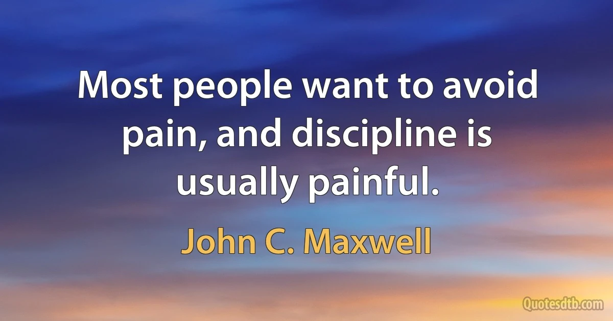 Most people want to avoid pain, and discipline is usually painful. (John C. Maxwell)